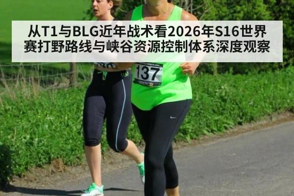 从T1与BLG近年战术看2026年S16世界赛打野路线与峡谷资源控制体系深度观察