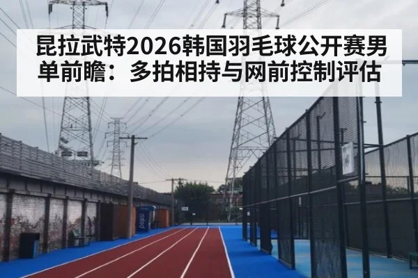 昆拉武特2026韩国羽毛球公开赛男单前瞻：多拍相持与网前控制评估
