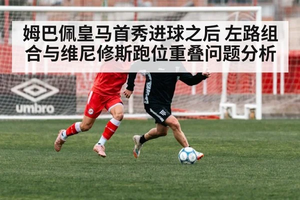 姆巴佩皇马首秀进球之后 左路组合与维尼修斯跑位重叠问题分析