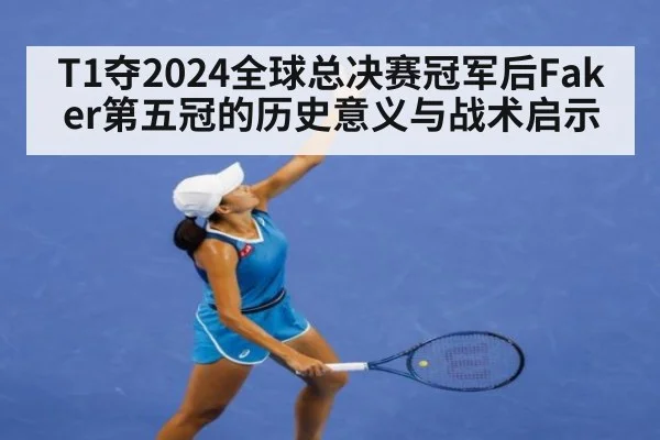 T1夺2024全球总决赛冠军后Faker第五冠的历史意义与战术启示